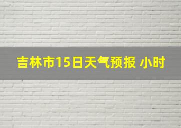 吉林市15日天气预报 小时